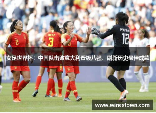 女足世界杯：中国队击败意大利晋级八强，刷新历史最佳成绩